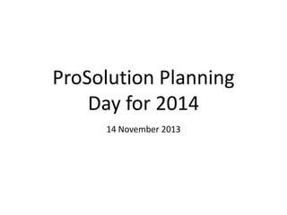 ProSolution Planning
Day for 2014
14 November 2013

 
