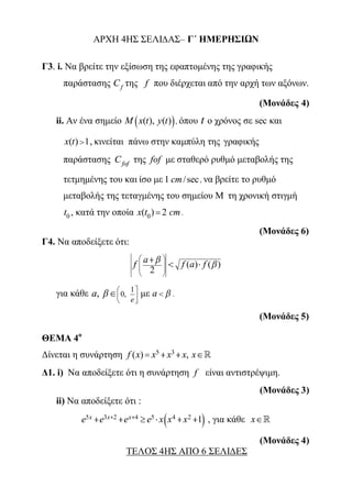 ΑΡΧΗ 4ΗΣ ΣΕΛΙ∆ΑΣ– Γ΄ ΗΜΕΡΗΣΙΩΝ
Γ3. i. Να βρείτε την εξίσωση της εφαπτομένης της γραφικής
παράστασης f
C της f που διέρχεται από την αρχή των αξόνων.
(Μονάδες 4)
ii. Αν ένα σημείο  ( ), ( )M x t y t , όπου t ο χρόνος σε sec και
( ) 1x t  , κινείται πάνω στην καμπύλη της γραφικής
παράστασης fof
C της fof με σταθερό ρυθμό μεταβολής της
τετμημένης του και ίσο με 1 /seccm , να βρείτε το ρυθμό
μεταβολής της τεταγμένης του σημείου Μ τη χρονική στιγμή
0t , κατά την οποία 0( ) 2x t cm .
(Μονάδες 6)
Γ4. Να αποδείξετε ότι:
( ) ( )
2
af f a f 
 
 
  
 
 
για κάθε 1
0,,
e
a 
 
   
 με a  .
(Μονάδες 5)
ΘΕΜΑ 4ο
Δίνεται η συνάρτηση 5 3
( ) ,f x x x x x   
Δ1. i) Να αποδείξετε ότι η συνάρτηση f είναι αντιστρέψιμη.
(Μονάδες 3)
ii) Να αποδείξετε ότι :
 5 3 2 4 5 4 2 1x x xe e e e x x x       , για κάθε x
(Μονάδες 4)
ΤΕΛΟΣ 4ΗΣ ΑΠΟ 6 ΣΕΛΙΔΕΣ
 
