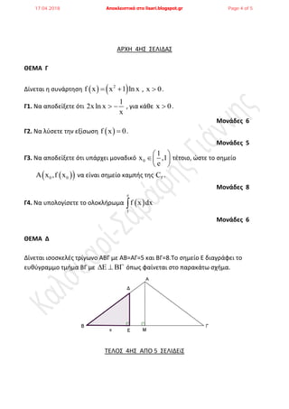 ΑΡΧΗ 4Η΢ ΢ΕΛΙΔΑ΢
ΘΕΜΑ Γ
Δίνεται θ ςυνάρτθςθ    2
f x x 1 ln x  , x 0 .
Γ1. Να αποδείξετε ότι
1
2xln x
x
  , για κάκε x 0 .
Μονάδες 6
Γ2. Να λφςετε τθν εξίςωςθ  f x 0 .
Μονάδες 5
Γ3. Να αποδείξετε ότι υπάρχει μοναδικό 0
1
x ,1
e
 
 
 
τζτοιο, ϊςτε το ςθμείο
  0 0x ,f x να είναι ςθμείο καμπισ τθσ fC .
Μονάδες 8
Γ4. Να υπολογίςετε το ολοκλιρωμα  
e
1
f x dx
Μονάδες 6
ΘΕΜΑ Δ
Δίνεται ιςοςκελζσ τρίγωνο ΑΒΓ με ΑΒ=ΑΓ=5 και ΒΓ=8.Σο ςθμείο Ε διαγράφει το
ευκφγραμμο τμιμα ΒΓ με    όπωσ φαίνεται ςτο παρακάτω ςχιμα.
ΣΕΛΟ΢ 4Η΢ ΑΠΟ 5 ΢ΕΛΙΔΕi΢
17.04.2018 Αποκλειστικά στο lisari.blogspot.gr Page 4 of 5
 
