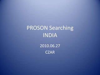 PROSON Searching
     INDIA
    2010.06.27
      CZAR
 