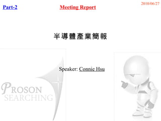 2010/06/27
Part-2   Meeting Report




         半導體產業簡報



         Speaker: Connie Hsu
 