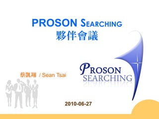 PROSON SEARCHING
      夥伴會議


蔡凱翔 / Sean Tsai




              2010-06-27
 