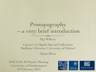 Prosopography
—a very brief introduction
Pip Willcox
Curator of Digital Special Collections
Bodleian Libraries, University of Oxford
@pipwillcox
SOCIAM All Hands Meeting
University of Southampton
10 February 2015
 