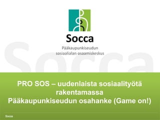 Socca 1
PRO SOS – Uudenlaista sosiaalityötä rakentamassa
Pääkaupunkiseudun osahanke
Pelillisyyttä ja leikillisyyttä
aikuissosiaalityöhön
 