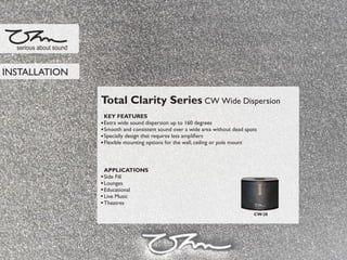 Total Clarity Series CW Wide Dispersion
KEY FEATURES
Extra wide sound dispersion up to 160 degrees
Smooth and consistent sound over a wide area without dead spots
Specially design that requires less ampliﬁers
Flexible mounting options for the wall, ceiling or pole mount
APPLICATIONS
Side Fill
Lounges
Educational
Live Music
Theatres
serious about sound
INSTALLATION
CW-28
 