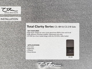 Total Clarity Series CS-18H & CS-218 Subs
KEY FEATURES
High Power designs for every music genre-from EDM to live rock & roll
High efﬁciency minimizes ampliﬁer requirement and costs
CS-18H has a horn loaded design while the CS-218 is reﬂex loaded.
APPLICATIONS
Live music
Nightclubs
Theatres
DanceVenues
serious about sound
INSTALLATION
CS-18H
 