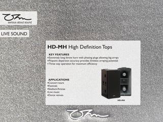 HD-MH High Deﬁnition Tops
KEY FEATURES
Extremely long throw horn with phasing plugs allowing big arrays
Pinpoint dispersion accuracy provides limitless arraying potential
Three way operation for maximum efﬁciency
APPLICATIONS
Concert tours
Festivals
Stadium/Arenas
Live music
Dance venues
serious about sound
LIVE SOUND
HD-MH
 