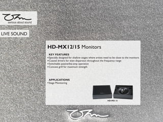HD-MX12/15 Monitors
KEY FEATURES
Specially designed for shallow stages where artists need to be close to the monitors
Coaxial drivers for even dispersion throughout the frequency range
Switchable passive/bia-amp operation
Concave grill for maximum strength
APPLICATIONS
Stage Monitoring
serious about sound
HD-MX 15
LIVE SOUND
 