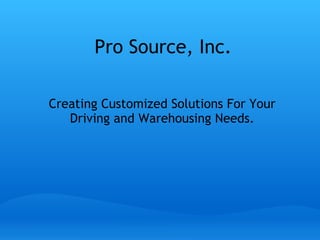 Pro Source, Inc. Creating Customized Solutions For Your Driving and Warehousing Needs. 