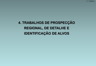 4. TRABALHOS DE PROSPECÇÃO
REGIONAL, DE DETALHE E
IDENTIFICAÇÃO DE ALVOS
5 – Trabalhos...
 