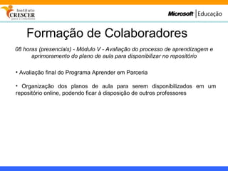 Formação de Colaboradores 08 horas (presenciais) - Módulo V - Avaliação do processo de aprendizagem e aprimoramento do plano de aula para disponibilizar no repositório Avaliação final do Programa Aprender em Parceria Organização dos planos de aula para serem disponibilizados em um repositório online, podendo ficar à disposição de outros professores 