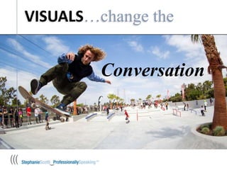 VISUALS…change the
Conversation
 