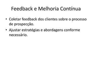 Feedback e Melhoria Contínua
• Coletar feedback dos clientes sobre o processo
de prospecção.
• Ajustar estratégias e abordagens conforme
necessário.
 