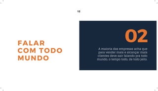 12
FALAR
COM TODO
MUNDO
02A maioria das empresas acha que
para vender mais e alcançar mais
clientes deve sair falando pra todo
mundo, o tempo todo, de todo jeito.
 