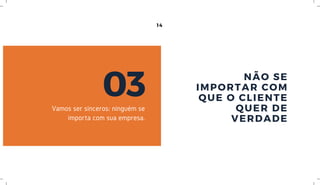 14
NÃO SE
IMPORTAR COM
QUE O CLIENTE
QUER DE
VERDADE
03Vamos ser sinceros: ninguém se
importa com sua empresa.
 