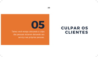 20
CULPAR OS
CLIENTES
05Talvez você esteja colocando a culpa
das pessoas estarem deixando seu
serviço nas próprias pessoas.
 