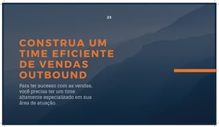 CONSTRUA UM
TIME EFICIENTE
DE VENDAS
OUTBOUND
Para ter sucesso com as vendas,
você precisa ter um time
altamente especializado em sua
área de atuação. 
23
 
