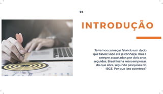 03
Já vamos começar falando um dado
que talvez você até já conheça, mas é
sempre assustador: por dois anos
seguidos, Brasil fecha mais empresas
do que abre, segundo pesquisas do
IBGE. Por que isso acontece?
INTRODUÇÃO
 
