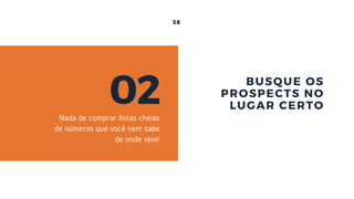 38
BUSQUE OS
PROSPECTS NO
LUGAR CERTO02Nada de comprar listas cheias
de números que você nem sabe
de onde veio!
 