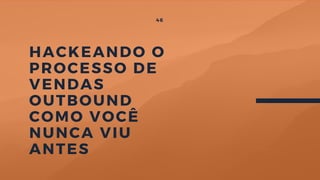 HACKEANDO O
PROCESSO DE
VENDAS
OUTBOUND
COMO VOCÊ
NUNCA VIU
ANTES
46
 