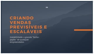 CRIANDO
VENDAS
PREVISÍVEIS E
ESCALÁVEIS
Instabilidade: o grande “bicho-
papão” de qualquer
empreendedor.
05
 