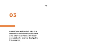 03
50
Redirecione a chamada para que
ela ocorra internamente. Obtenha
uma referência interna. Pode ser
que você ache o ramal de alguém
interessante!
 