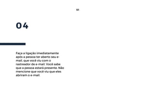 04
51
Faça a ligação imediatamente
após a pessoa ter aberto seu e-
mail, que você viu com o
rastreador de e-mail. Você sabe
que a pessoa estará presente. Não
mencione que você viu que eles
abriram o e-mail.
 
