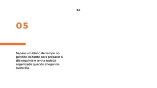 05
52
Separe um bloco de tempo no
período da tarde para preparar o
dia seguinte e tenha tudo já
organizado quando chegar no
outro dia.
 