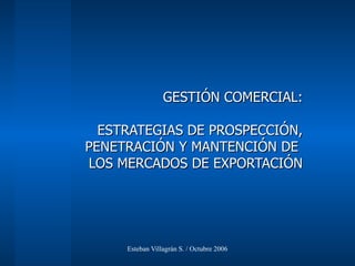 GESTIÓN COMERCIAL: ESTRATEGIAS DE PROSPECCIÓN, PENETRACIÓN Y MANTENCIÓN DE  LOS MERCADOS DE EXPORTACIÓN 