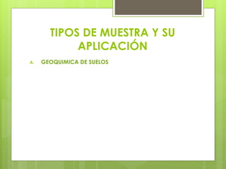 TIPOS DE MUESTRA Y SU
APLICACIÓN
A. GEOQUIMICA DE SUELOS
 