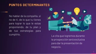 No hablar de la compañía, si
no de ti, de lo que tu tienes
para lograr lo que le estas
proponiendo, de tu plan y
de tus estrategias para
cumplirlo.
PUNTO S DETERMINANTES
La cita que logremos durante
la prospección será exclusiva
para dar la presentación de
negocio.
8
 