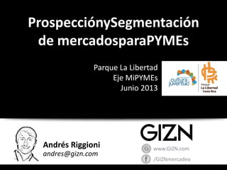 Andrés Riggioni
andres@gizn.com
/GIZNmercadeo
www.GIZN.com
ProspecciónySegmentación
de mercadosparaPYMEs
Parque La Libertad
Eje MiPYMEs
Junio 2013
 