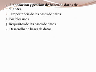 4. Elaboración y gestión de bases de datos de clientesImportancia de las bases de datos2. Posibles usos3. Requisitos de las bases de datos4.Desarrollo de bases de datos