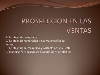 PROSPECCION EN LAS VENTAS1. La etapa de prospección2. La etapa de preparación de la presentación deventas3. La etapa de acercamiento y contacto con el cliente4. Elaboración y gestión de bases de datos de clientes