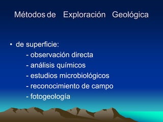 Métodos de Exploración Geológica
• de superficie:
- observación directa
- análisis químicos
- estudios microbiológicos
- reconocimiento de campo
- fotogeología
 