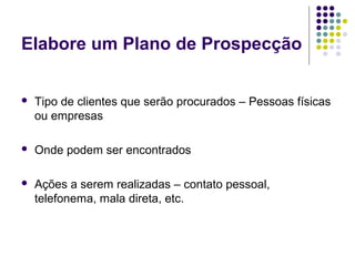 Elabore um Plano de Prospecção
 Tipo de clientes que serão procurados – Pessoas físicas
ou empresas
 Onde podem ser encontrados
 Ações a serem realizadas – contato pessoal,
telefonema, mala direta, etc.
 