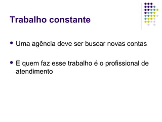 Trabalho constante
 Uma agência deve ser buscar novas contas
 E quem faz esse trabalho é o profissional de
atendimento
 
