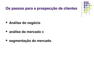 Os passos para a prospecção de clientes
 Análise do negócio
 análise do mercado e 
 segmentação do mercado.
 