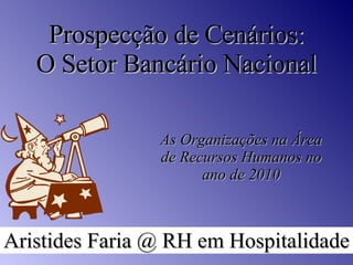 Prospecção de Cenários: O Setor Bancário Nacional As Organizações na Área de Recursos Humanos no ano de 2010 Aristides Faria @ RH em Hospitalidade 