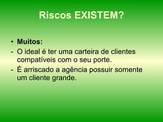 Riscos EXISTEM? Muitos: O ideal é ter uma carteira de clientes compatíveis com o seu porte. É arriscado a agência possuir somente um cliente grande. 