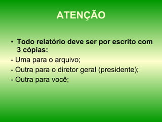 ATENÇÃO Todo relatório deve ser por escrito com 3 cópias: - Uma para o arquivo; - Outra para o diretor geral (presidente); - Outra para você; 