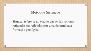 Métodos Sísmicos
• Sísmica, refere-se ao estudo das ondas sonoras
refratadas ou refletidas por uma determinada
formação geológica.
 