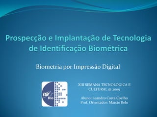 Biometria por Impressão Digital

               XIII SEMANA TECNOLÓGICA E
                      CULTURAL @ 2009

                Aluno: Leandro Costa Coelho
                Prof. Orientador: Márcio Belo
 