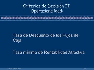22 de oct de 2015 42
Criterios de Decisión II:
Operacionalidad:
Tasa de Descuento de los Fujos de
Caja
Tasa mínima de Rentabilidad Atractiva
 