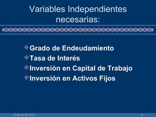 22 de oct de 2015 8
Variables Independientes
necesarias:
Grado de Endeudamiento
Tasa de Interés
Inversión en Capital de Trabajo
Inversión en Activos Fijos
 