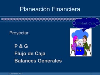 22 de oct de 2015 1
Planeación Financiera
Proyectar:
P & G
Flujo de Caja
Balances Generales
Utilidad, Caja ?
 