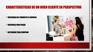 CARACTERISTICAS DE UN BUEN CLIENTE EN PERSPECTIVA
• NECESIDAD DEL PRODUCTO O SERVICIO
• SOLVENCIA PARAPAGAR
• AUTORIDAD PARA COMPRAR
 