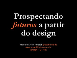 Prospectando
futuros a partir
do design
Frederick van Amstel @usabilidoido
www.usabilidoido.com.br
DADIN - UTFPR
 
