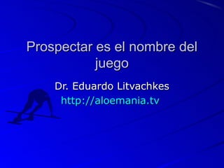 Prospectar es el nombre del
           juego
    Dr. Eduardo Litvachkes
     http://aloemania.tv
 