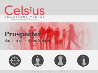 Prospecter 
Sans arrêt - Avec Succès 
© 2014 Celsius Solutions Ventes – Rodolphe Meynier – Visuel: Prokläm.com 
 